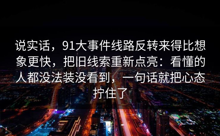 说实话，91大事件线路反转来得比想象更快，把旧线索重新点亮：看懂的人都没法装没看到，一句话就把心态拧住了