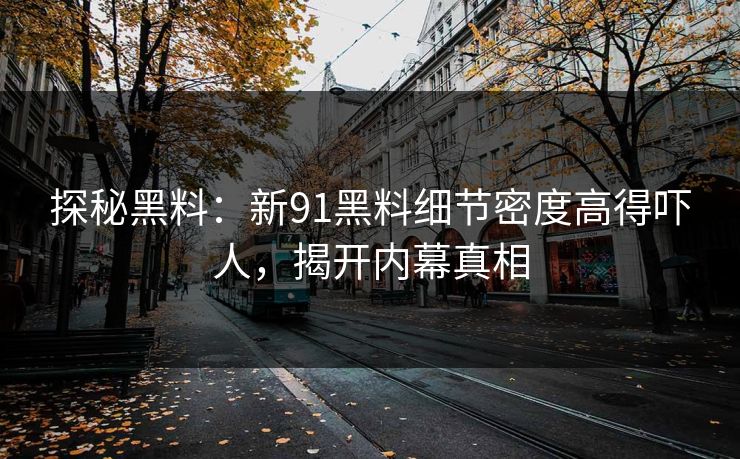 探秘黑料：新91黑料细节密度高得吓人，揭开内幕真相