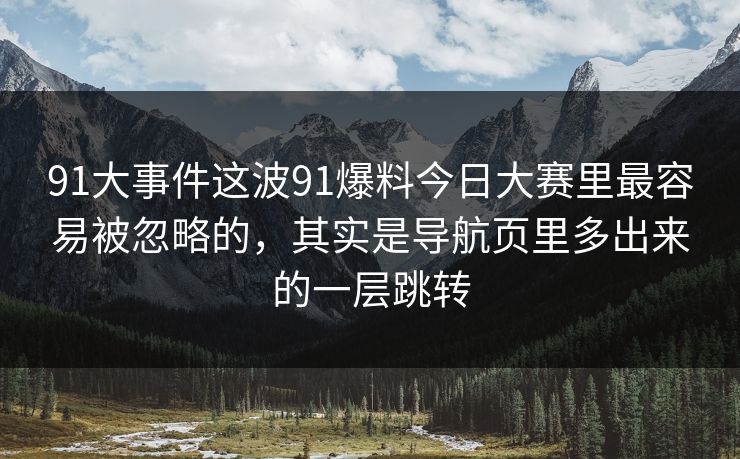 91大事件这波91爆料今日大赛里最容易被忽略的，其实是导航页里多出来的一层跳转