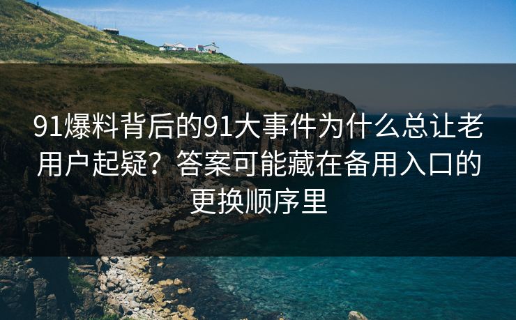 91爆料背后的91大事件为什么总让老用户起疑？答案可能藏在备用入口的更换顺序里