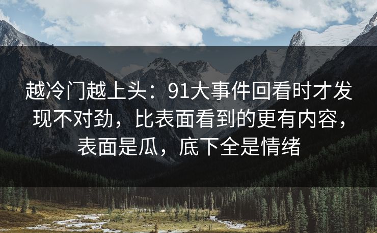 越冷门越上头：91大事件回看时才发现不对劲，比表面看到的更有内容，表面是瓜，底下全是情绪