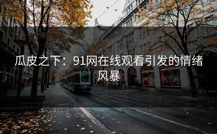 瓜皮之下：91网在线观看引发的情绪风暴