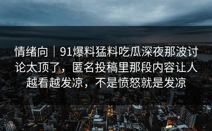 情绪向｜91爆料猛料吃瓜深夜那波讨论太顶了，匿名投稿里那段内容让人越看越发凉，不是愤怒就是发凉