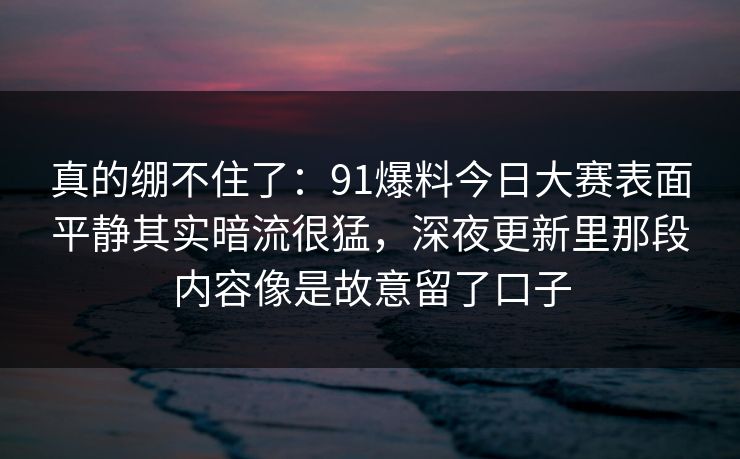 真的绷不住了：91爆料今日大赛表面平静其实暗流很猛，深夜更新里那段内容像是故意留了口子