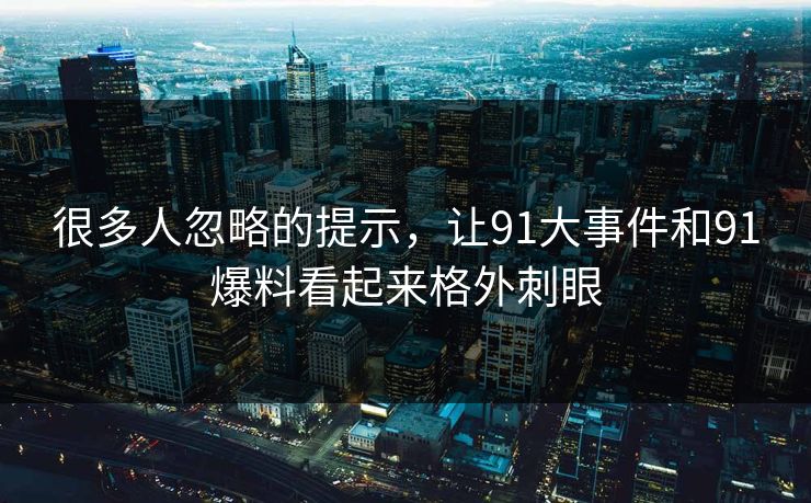 很多人忽略的提示，让91大事件和91爆料看起来格外刺眼
