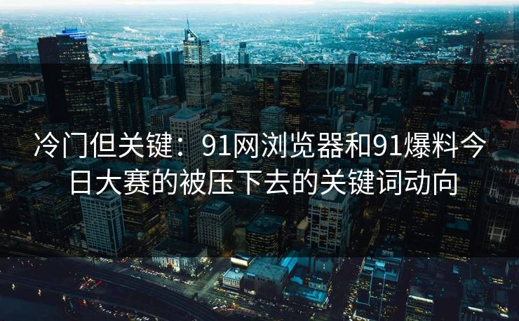 冷门但关键:91网浏览器和91爆料今日大赛的被压下去的关键词动向 冷门但关键:91网浏览器和91爆料今日大赛的被压下去的关键词动向