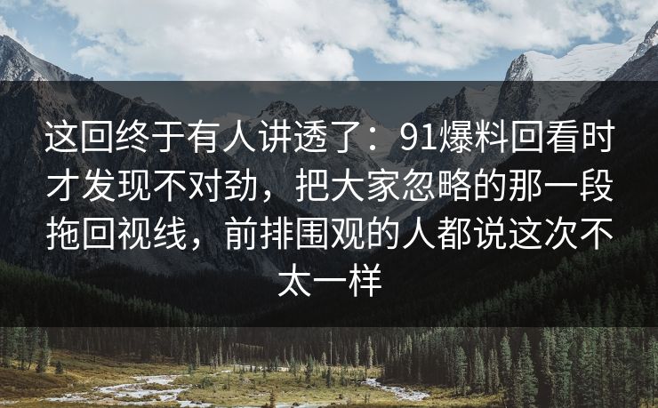 这回终于有人讲透了：91爆料回看时才发现不对劲，把大家忽略的那一段拖回视线，前排围观的人都说这次不太一样