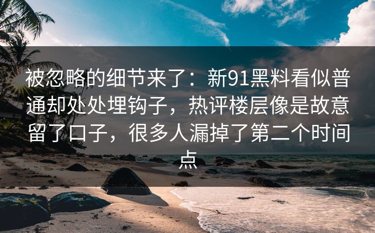 被忽略的细节来了：新91黑料看似普通却处处埋钩子，热评楼层像是故意留了口子，很多人漏掉了第二个时间点
