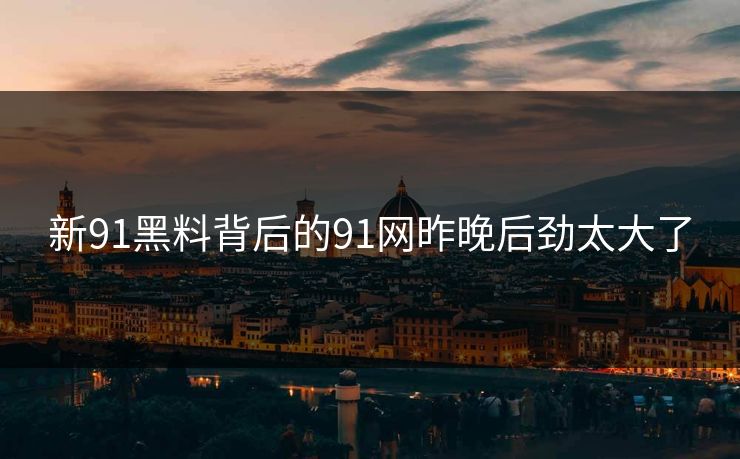 新91黑料背后的91网昨晚后劲太大了