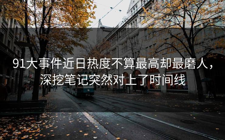 91大事件近日热度不算最高却最磨人,深挖笔记突然对上了时间线 91大事件近日热度不算最高却最磨人,深挖笔记突然对上了时间线
