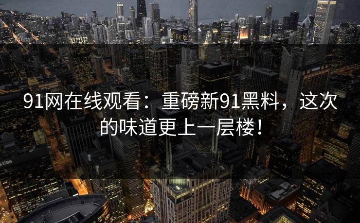 91网在线观看：重磅新91黑料，这次的味道更上一层楼！