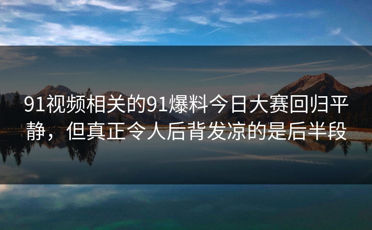 91视频相关的91爆料今日大赛回归平静，但真正令人后背发凉的是后半段
