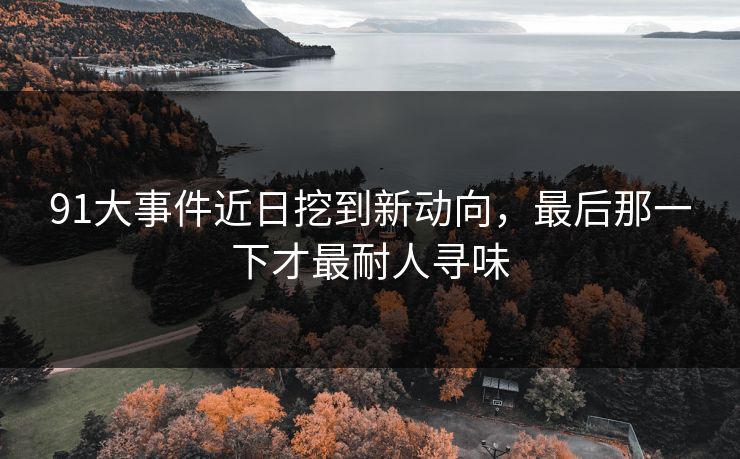 91大事件近日挖到新动向，最后那一下才最耐人寻味