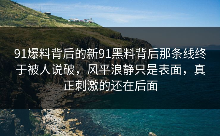 91爆料背后的新91黑料背后那条线终于被人说破，风平浪静只是表面，真正刺激的还在后面