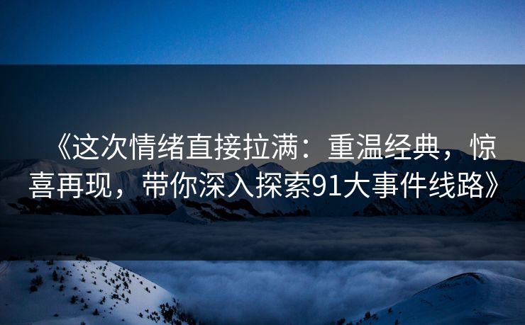 《这次情绪直接拉满：重温经典，惊喜再现，带你深入探索91大事件线路》