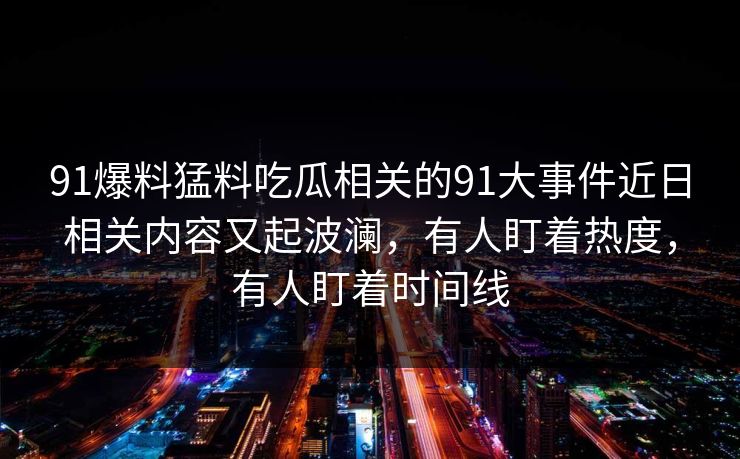 91爆料猛料吃瓜相关的91大事件近日相关内容又起波澜,有人盯着热度,有人盯着时间线 91爆料猛料吃瓜相关的91大事件近日相关内容又起波澜,有人盯着热度,有人盯着时间线