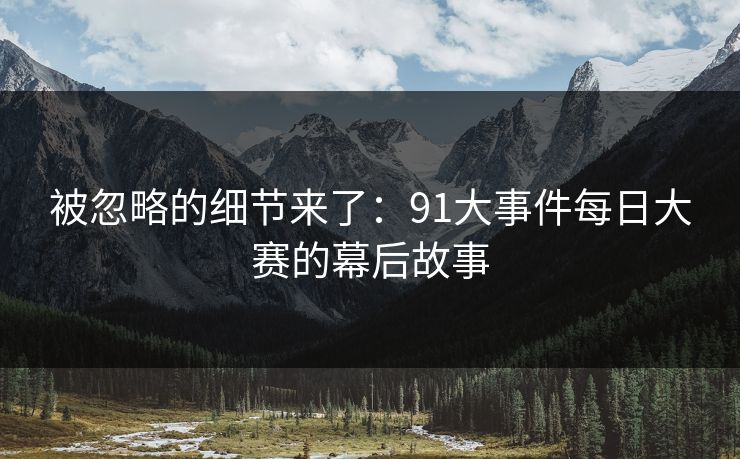 被忽略的细节来了：91大事件每日大赛的幕后故事