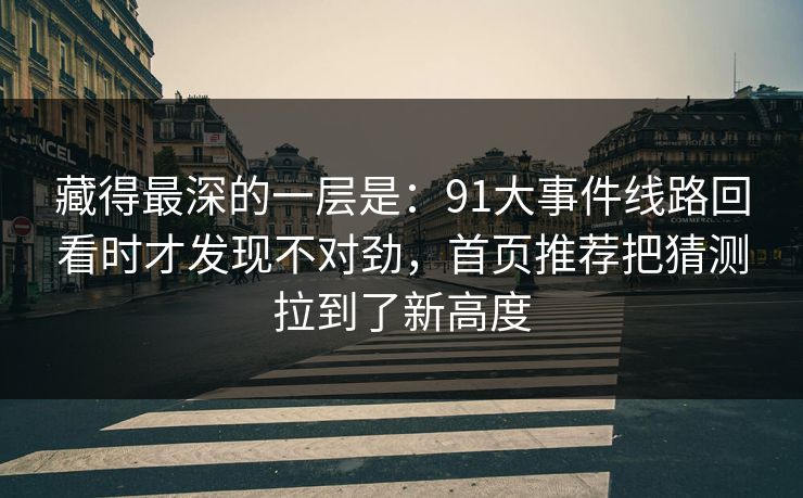 藏得最深的一层是：91大事件线路回看时才发现不对劲，首页推荐把猜测拉到了新高度