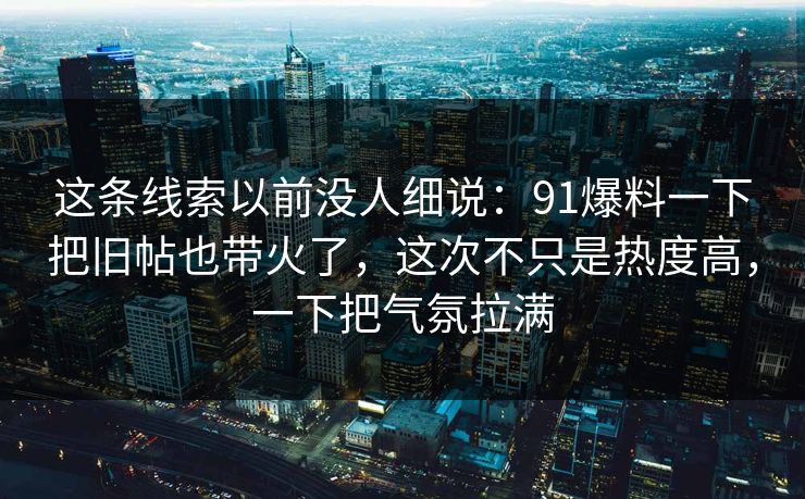 这条线索以前没人细说：91爆料一下把旧帖也带火了，这次不只是热度高，一下把气氛拉满