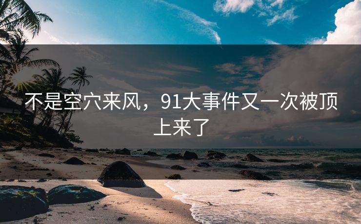 不是空穴来风,91大事件又一次被顶上来了 不是空穴来风,91大事件又一次被顶上来了