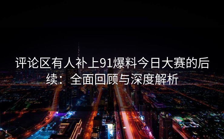 评论区有人补上91爆料今日大赛的后续：全面回顾与深度解析