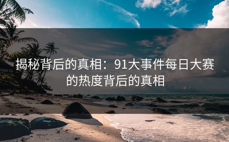 揭秘背后的真相：91大事件每日大赛的热度背后的真相