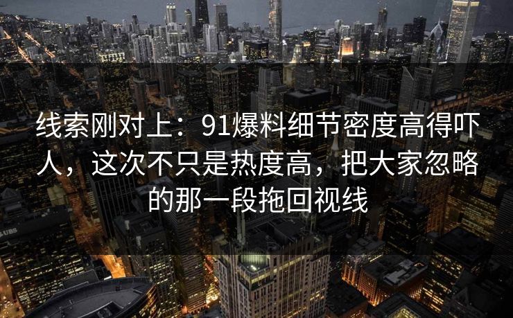 线索刚对上：91爆料细节密度高得吓人，这次不只是热度高，把大家忽略的那一段拖回视线