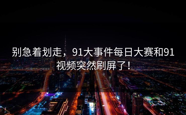 别急着划走,91大事件每日大赛和91视频突然刷屏了! 别急着划走,91大事件每日大赛和91视频突然刷屏了!