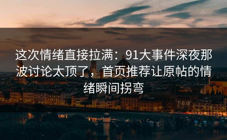这次情绪直接拉满：91大事件深夜那波讨论太顶了，首页推荐让原帖的情绪瞬间拐弯