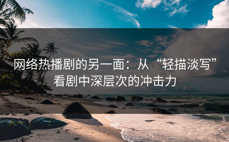 网络热播剧的另一面：从“轻描淡写”看剧中深层次的冲击力