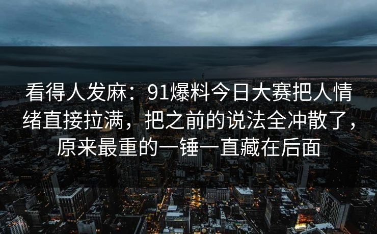 看得人发麻：91爆料今日大赛把人情绪直接拉满，把之前的说法全冲散了，原来最重的一锤一直藏在后面