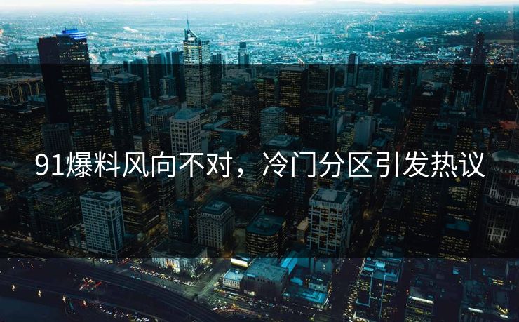 91爆料风向不对，冷门分区引发热议
