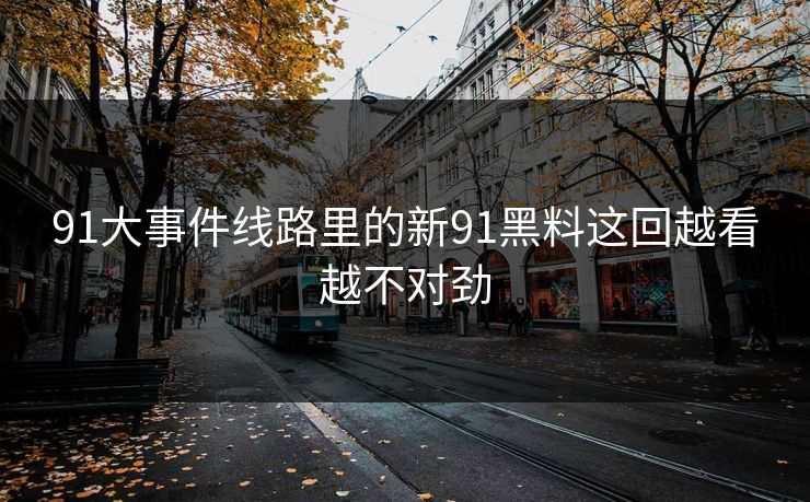 91大事件线路里的新91黑料这回越看越不对劲 91大事件线路里的新91黑料这回越看越不对劲