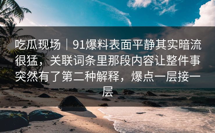 吃瓜现场｜91爆料表面平静其实暗流很猛，关联词条里那段内容让整件事突然有了第二种解释，爆点一层接一层