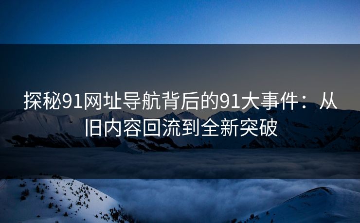 探秘91网址导航背后的91大事件:从旧内容回流到全新突破 探秘91网址导航背后的91大事件:从旧内容回流到全新突破