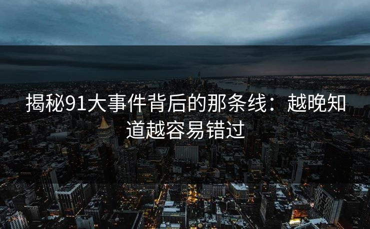 揭秘91大事件背后的那条线：越晚知道越容易错过