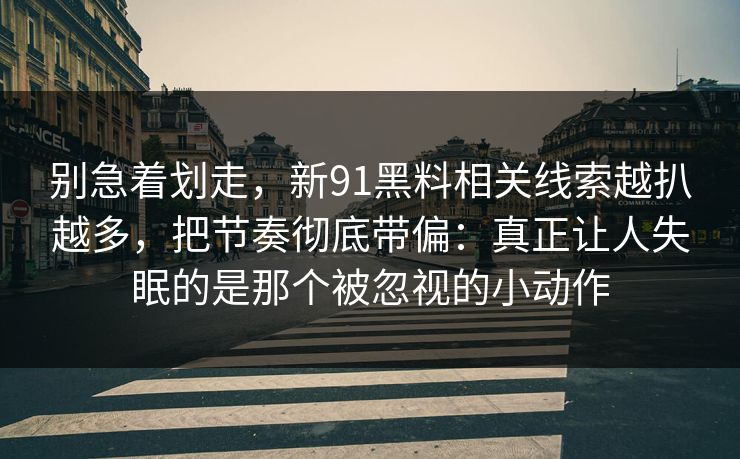 别急着划走，新91黑料相关线索越扒越多，把节奏彻底带偏：真正让人失眠的是那个被忽视的小动作