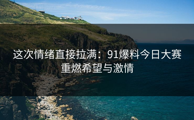 这次情绪直接拉满：91爆料今日大赛重燃希望与激情