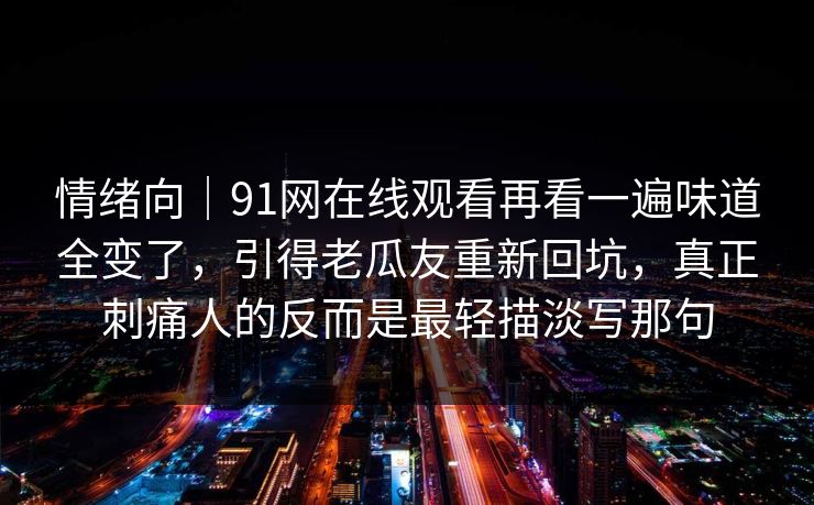 情绪向｜91网在线观看再看一遍味道全变了，引得老瓜友重新回坑，真正刺痛人的反而是最轻描淡写那句