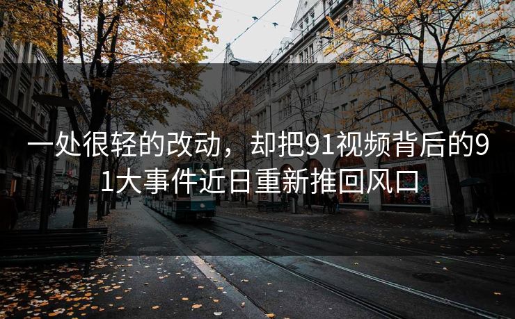 一处很轻的改动，却把91视频背后的91大事件近日重新推回风口