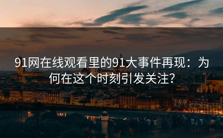 91网在线观看里的91大事件再现：为何在这个时刻引发关注？