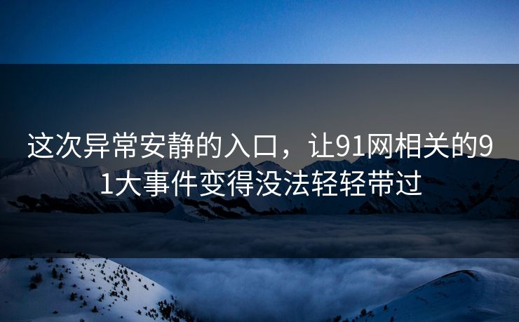 这次异常安静的入口，让91网相关的91大事件变得没法轻轻带过