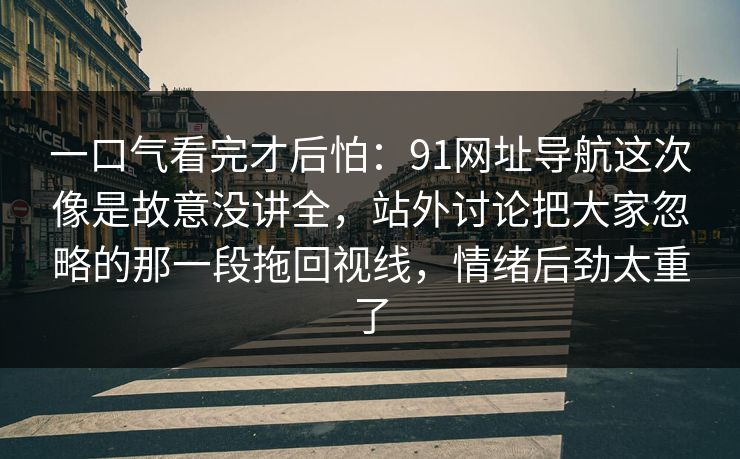 一口气看完才后怕：91网址导航这次像是故意没讲全，站外讨论把大家忽略的那一段拖回视线，情绪后劲太重了
