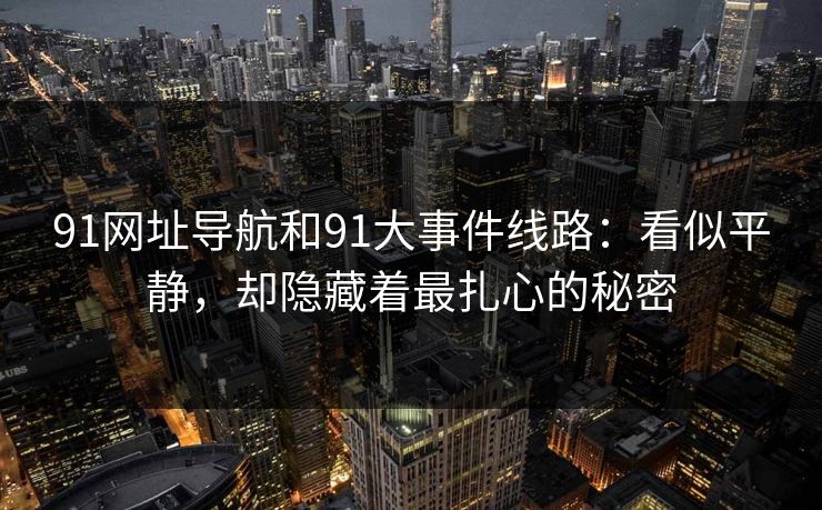 91网址导航和91大事件线路:看似平静,却隐藏着最扎心的秘密 91网址导航和91大事件线路:看似平静,却隐藏着最扎心的秘密
