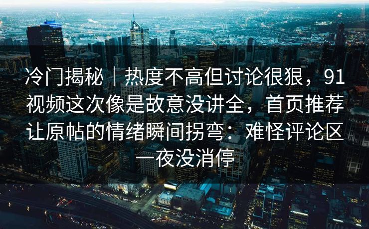 冷门揭秘|热度不高但讨论很狠,91视频这次像是故意没讲全,首页推荐让原帖的情绪瞬间拐弯:难怪评论区一夜没消停 冷门揭秘|热度不高但讨论很狠,91视频这次像是故意没讲全,首页推荐让原帖的情绪瞬间拐弯:难怪评论区一夜没消停