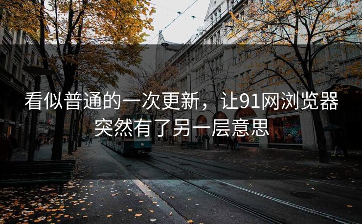 看似普通的一次更新，让91网浏览器突然有了另一层意思