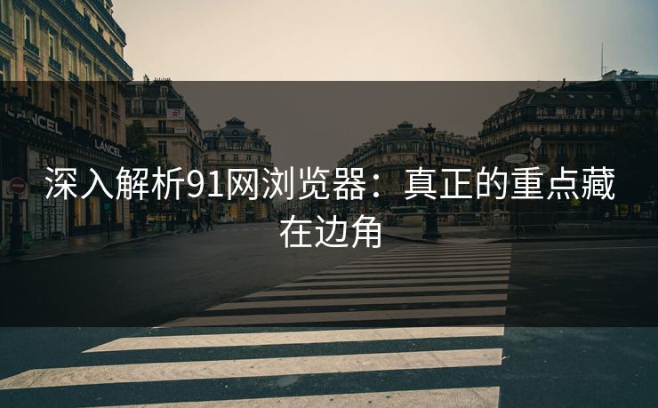 深入解析91网浏览器：真正的重点藏在边角
