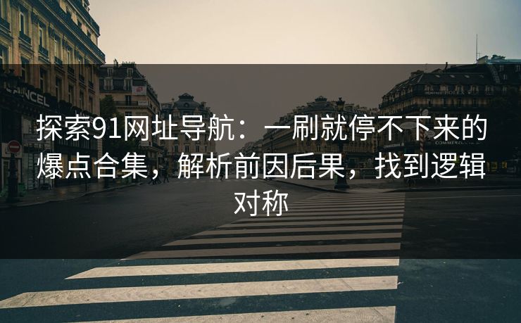 探索91网址导航：一刷就停不下来的爆点合集，解析前因后果，找到逻辑对称