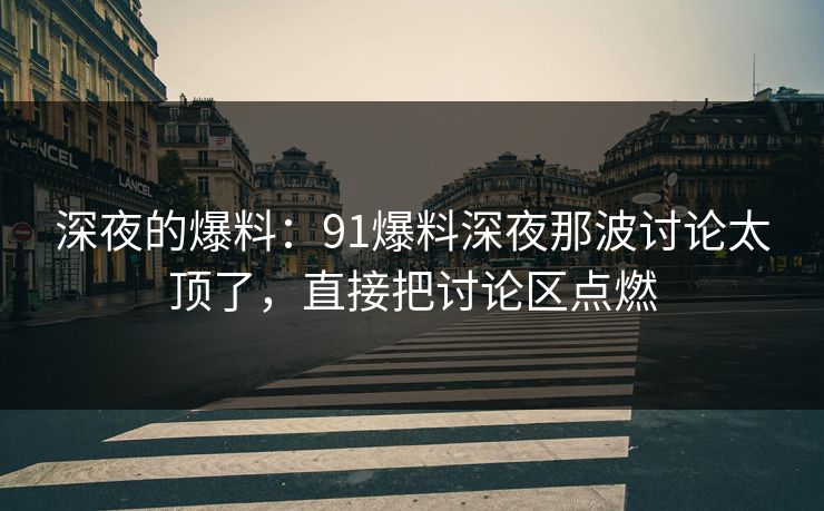 深夜的爆料：91爆料深夜那波讨论太顶了，直接把讨论区点燃