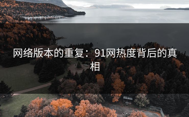 网络版本的重复：91网热度背后的真相